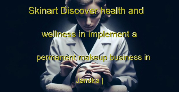 Skinart Discover health and wellness in implement a permanent makeup business in Jandka | PermanentmakeupTraining | PermanentmakeupClasses | SkinartTraining-Pakistan